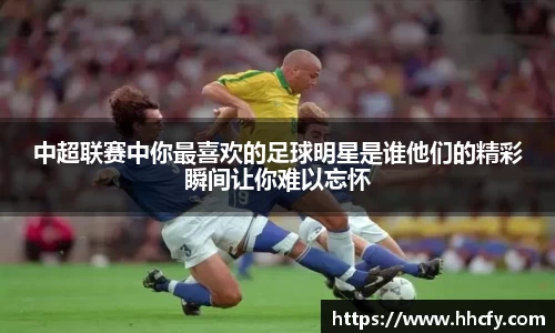 中超联赛中你最喜欢的足球明星是谁他们的精彩瞬间让你难以忘怀