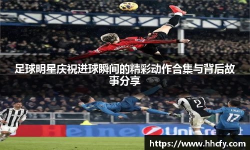 足球明星庆祝进球瞬间的精彩动作合集与背后故事分享