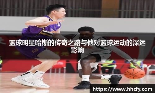 篮球明星哈斯的传奇之路与他对篮球运动的深远影响